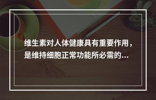 维生素对人体健康具有重要作用，是维持细胞正常功能所必需的。下