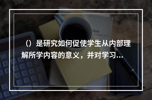 （）是研究如何促使学生从内部理解所学内容的意义，并对学习进行