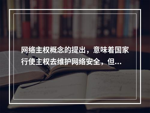 网络主权概念的提出，意味着国家行使主权去维护网络安全，但网络