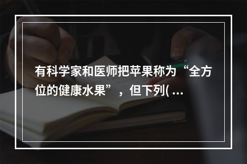 有科学家和医师把苹果称为“全方位的健康水果”，但下列( )人