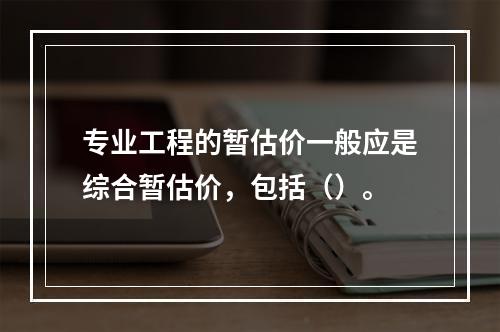 专业工程的暂估价一般应是综合暂估价，包括（）。