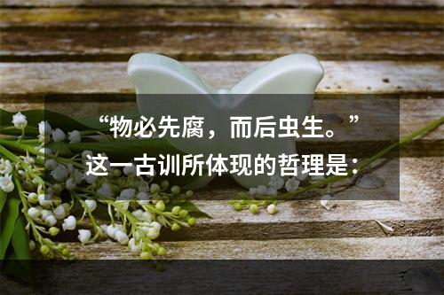 “物必先腐，而后虫生。”这一古训所体现的哲理是：