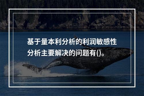 基于量本利分析的利润敏感性分析主要解决的问题有()。