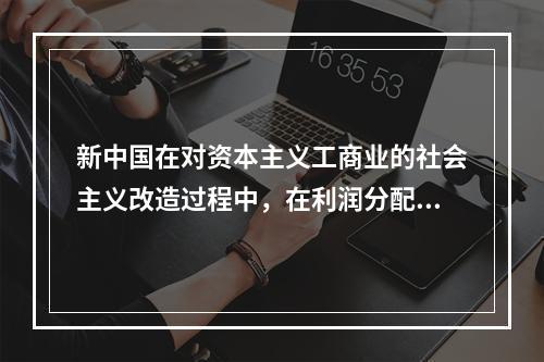 新中国在对资本主义工商业的社会主义改造过程中，在利润分配上采