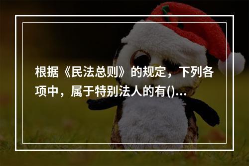 根据《民法总则》的规定，下列各项中，属于特别法人的有()。