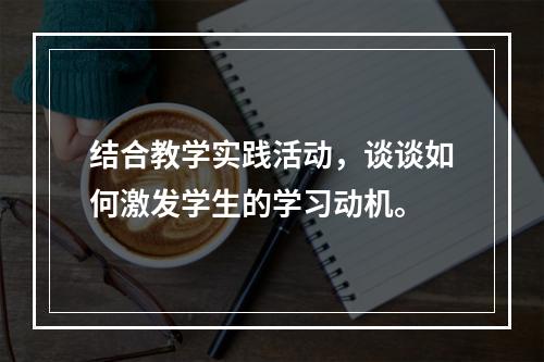 结合教学实践活动，谈谈如何激发学生的学习动机。