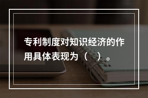 专利制度对知识经济的作用具体表现为（　）。