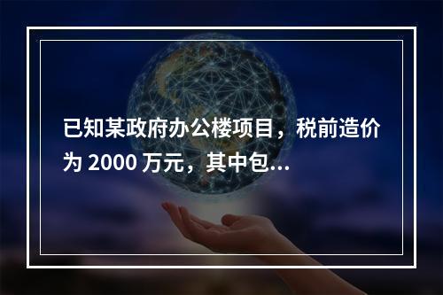 已知某政府办公楼项目，税前造价为 2000 万元，其中包含增