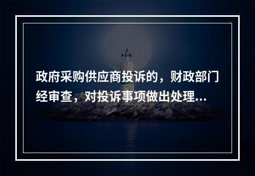 政府采购供应商投诉的，财政部门经审查，对投诉事项做出处理决定