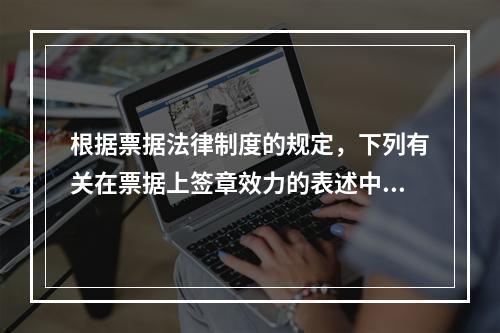 根据票据法律制度的规定，下列有关在票据上签章效力的表述中，正