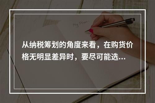 从纳税筹划的角度来看，在购货价格无明显差异时，要尽可能选择现