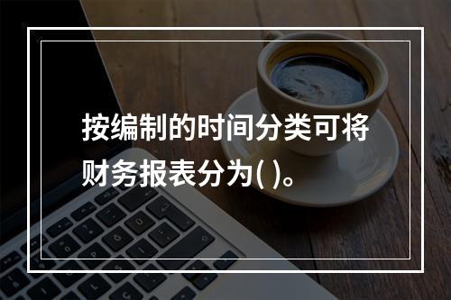 按编制的时间分类可将财务报表分为( )。