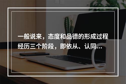 一般说来，态度和品德的形成过程经历三个阶段，即依从、认同和（