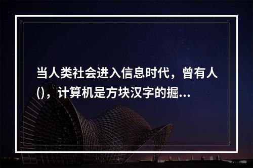 当人类社会进入信息时代，曾有人()，计算机是方块汉字的掘墓人