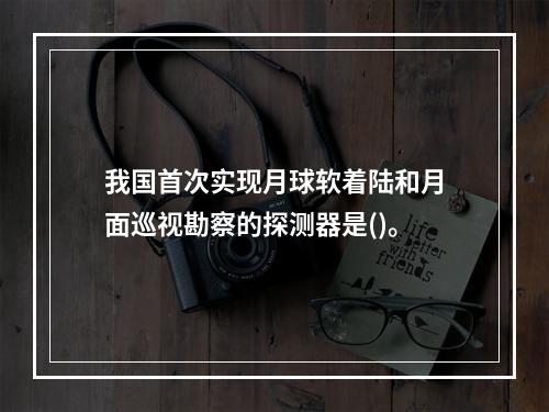 我国首次实现月球软着陆和月面巡视勘察的探测器是()。