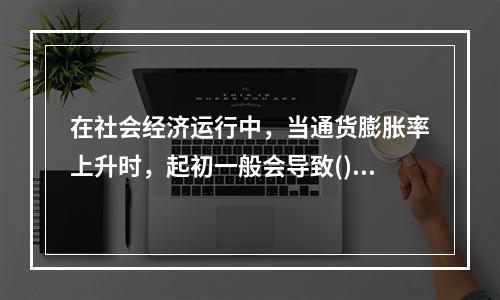 在社会经济运行中，当通货膨胀率上升时，起初一般会导致()。