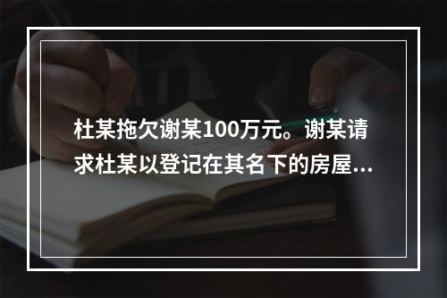 杜某拖欠谢某100万元。谢某请求杜某以登记在其名下的房屋抵债