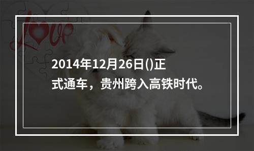 2014年12月26日()正式通车，贵州跨入高铁时代。