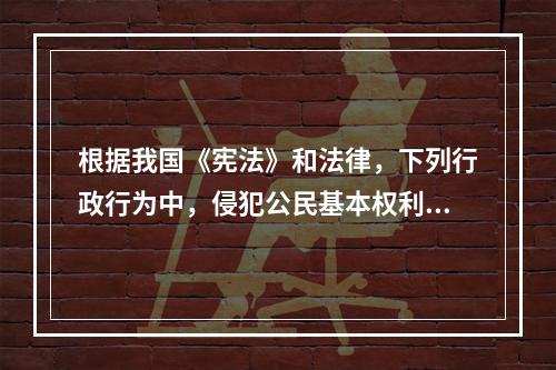 根据我国《宪法》和法律，下列行政行为中，侵犯公民基本权利的是