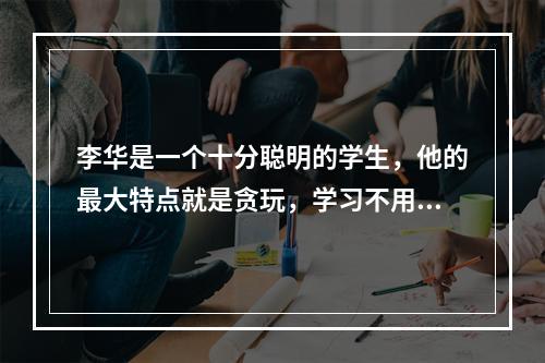 李华是一个十分聪明的学生，他的最大特点就是贪玩，学习不用功。