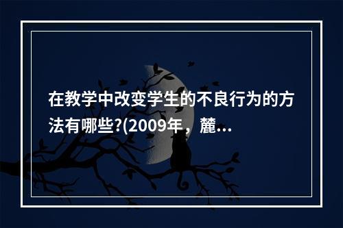 在教学中改变学生的不良行为的方法有哪些?(2009年，麓山)