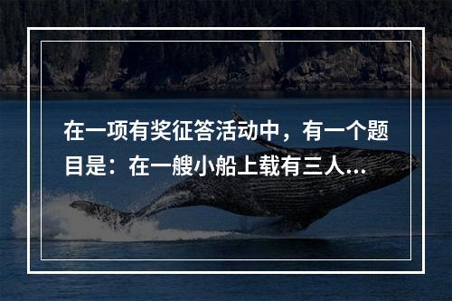 在一项有奖征答活动中，有一个题目是：在一艘小船上载有三人。第