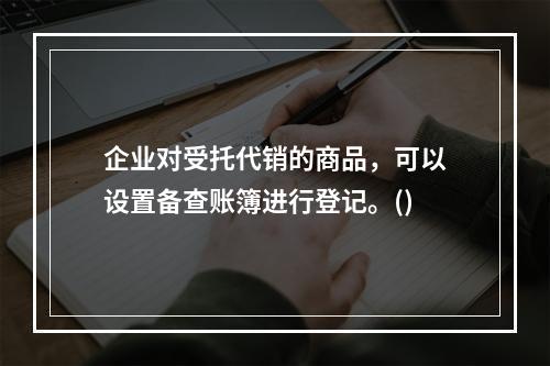 企业对受托代销的商品，可以设置备查账簿进行登记。()