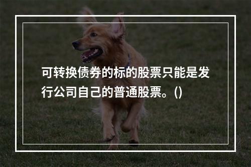 可转换债券的标的股票只能是发行公司自己的普通股票。()