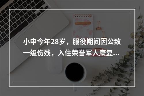 小申今年28岁，服役期间因公致一级伤残，入住荣誉军人康复医院