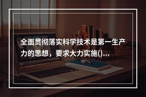 全面贯彻落实科学技术是第一生产力的思想，要求大力实施()。