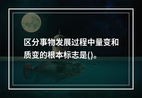 区分事物发展过程中量变和质变的根本标志是()。