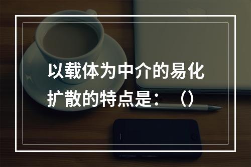 以载体为中介的易化扩散的特点是：（）