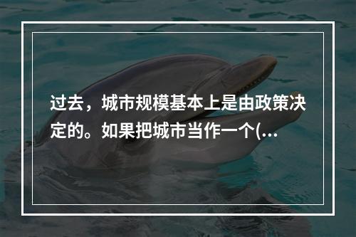 过去，城市规模基本上是由政策决定的。如果把城市当作一个()的