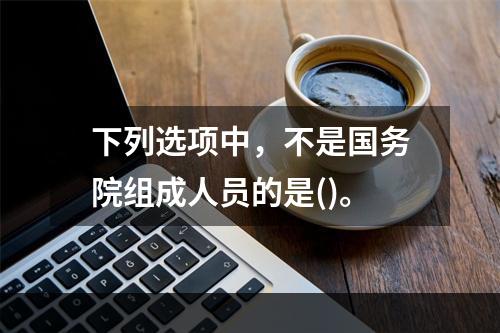 下列选项中，不是国务院组成人员的是()。