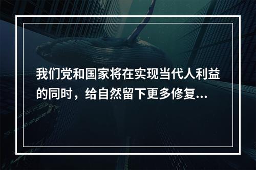 我们党和国家将在实现当代人利益的同时，给自然留下更多修复空间