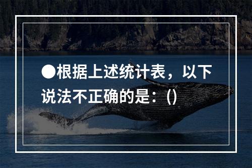 ●根据上述统计表，以下说法不正确的是：()