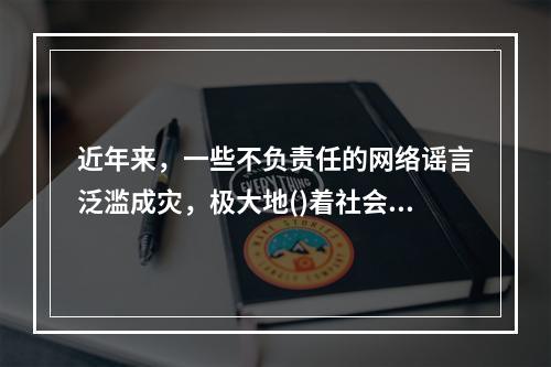 近年来，一些不负责任的网络谣言泛滥成灾，极大地()着社会成本