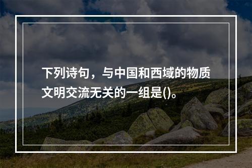 下列诗句，与中国和西域的物质文明交流无关的一组是()。