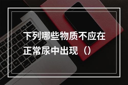 下列哪些物质不应在正常尿中出现（）