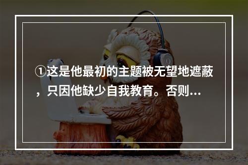 ①这是他最初的主题被无望地遮蔽，只因他缺少自我教育。否则，常