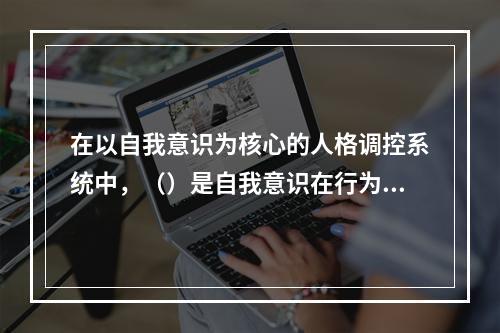 在以自我意识为核心的人格调控系统中，（）是自我意识在行为上的