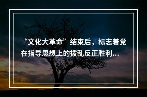 “文化大革命”结束后，标志着党在指导思想上的拨乱反正胜利完成