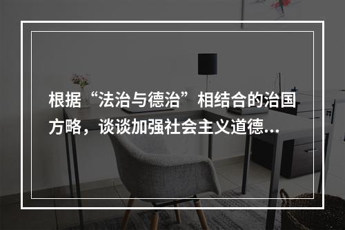 根据“法治与德治”相结合的治国方略，谈谈加强社会主义道德建设