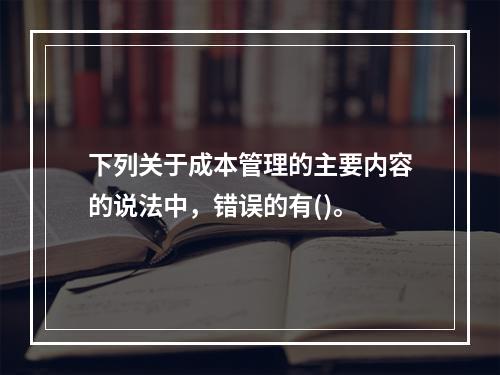 下列关于成本管理的主要内容的说法中，错误的有()。