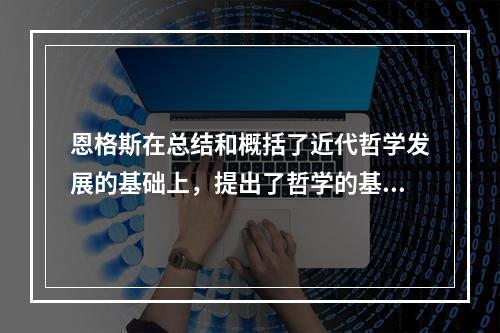 恩格斯在总结和概括了近代哲学发展的基础上，提出了哲学的基本问