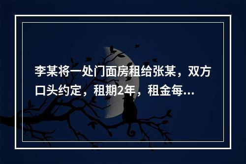 李某将一处门面房租给张某，双方口头约定，租期2年，租金每月1