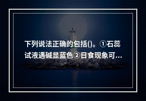 下列说法正确的包括()。①石蕊试液遇碱显蓝色②日食现象可说明