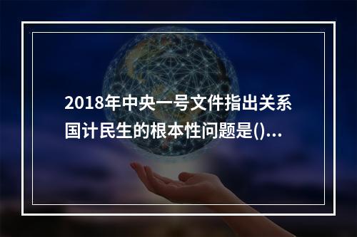 2018年中央一号文件指出关系国计民生的根本性问题是()。