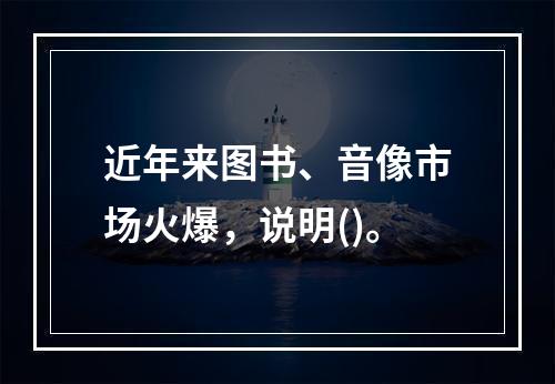 近年来图书、音像市场火爆，说明()。