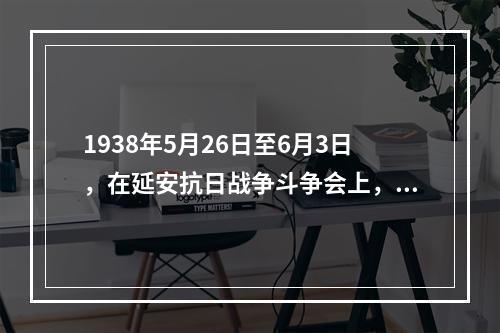 1938年5月26日至6月3日，在延安抗日战争斗争会上，毛泽